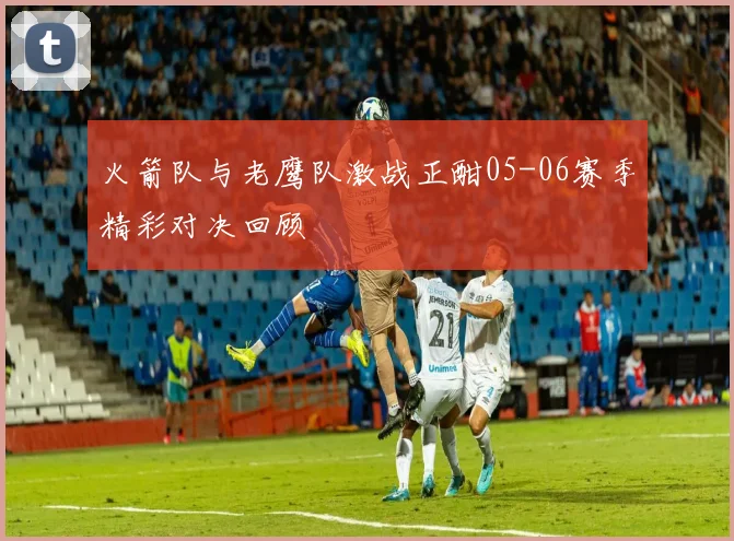 火箭队与老鹰队激战正酣05-06赛季精彩对决回顾