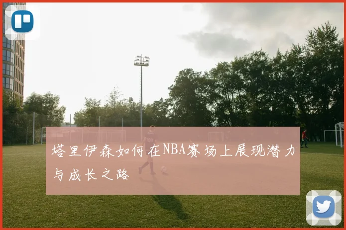 塔里伊森如何在NBA赛场上展现潜力与成长之路