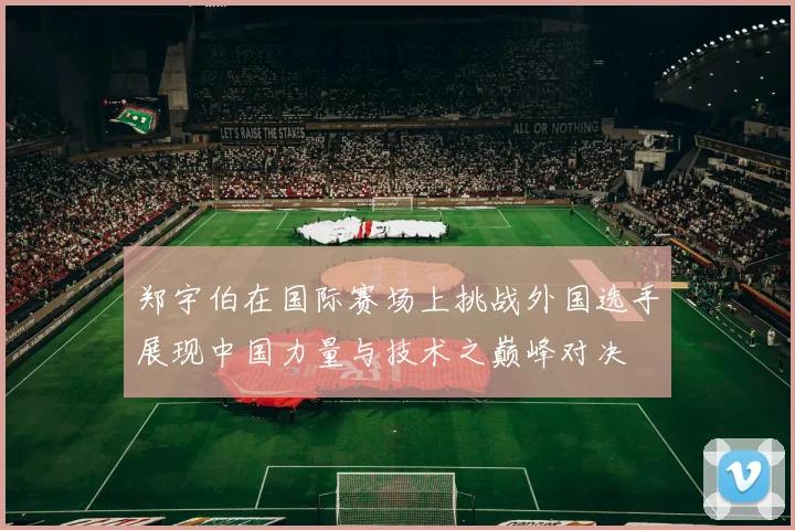 郑宇伯在国际赛场上挑战外国选手展现中国力量与技术之巅峰对决