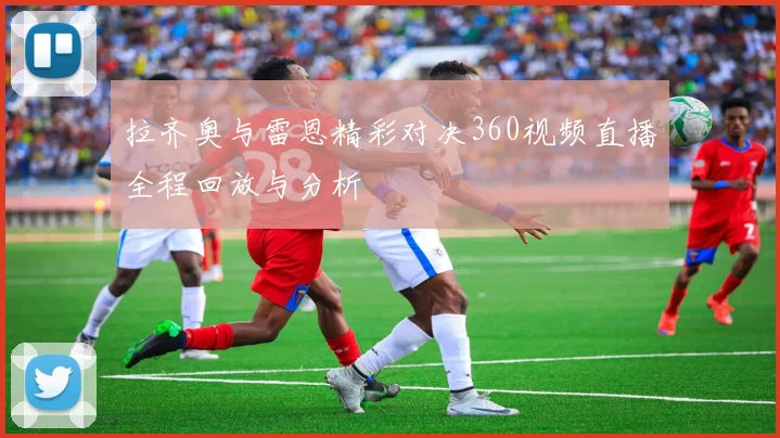 拉齐奥与雷恩精彩对决360视频直播全程回放与分析